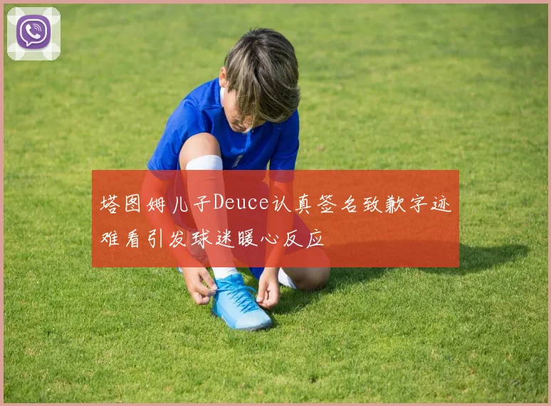 塔图姆儿子Deuce认真签名致歉字迹难看引发球迷暖心反应