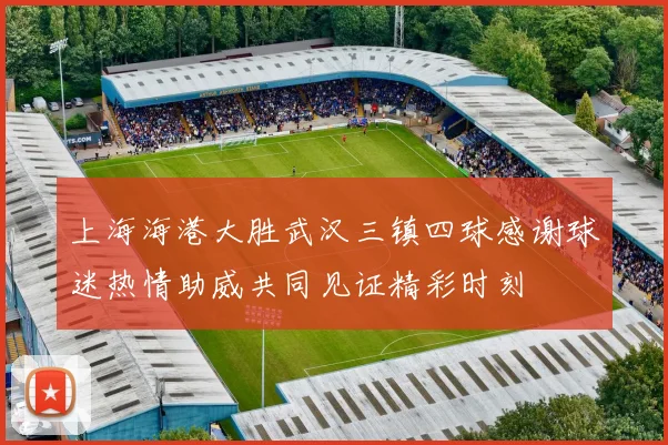 上海海港大胜武汉三镇四球感谢球迷热情助威共同见证精彩时刻