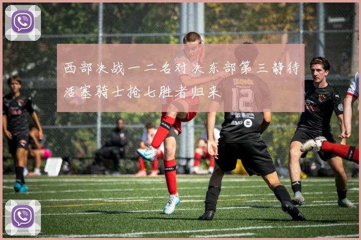 西部决战一二名对决东部第三静待活塞骑士抢七胜者归来