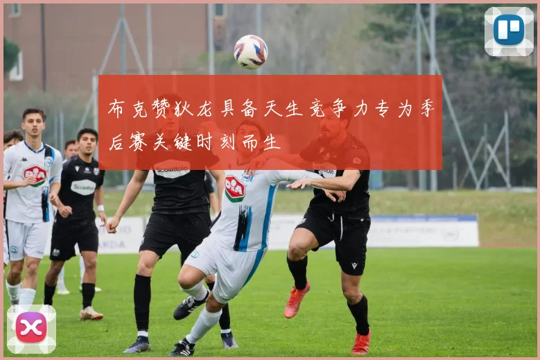 布克赞狄龙具备天生竞争力专为季后赛关键时刻而生