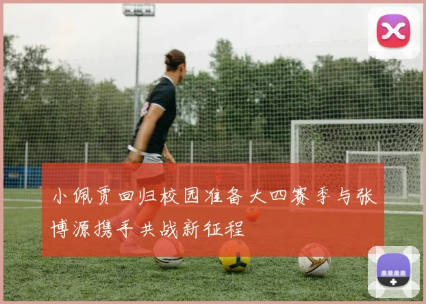 小佩贾回归校园准备大四赛季与张博源携手共战新征程