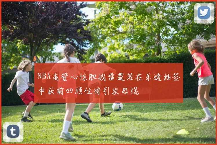 NBA高管心惊胆战雷霆若在乐透抽签中获前四顺位将引发恐慌