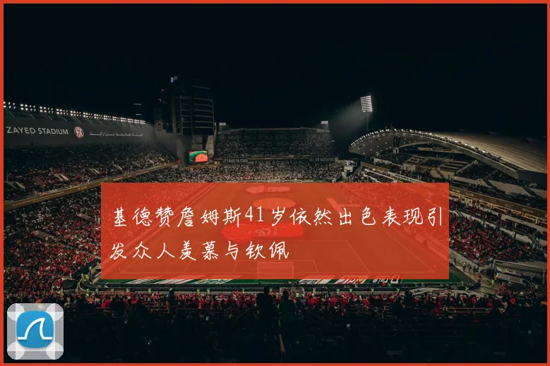 基德赞詹姆斯41岁依然出色表现引发众人羡慕与钦佩