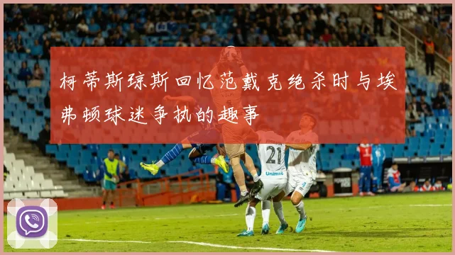 柯蒂斯琼斯回忆范戴克绝杀时与埃弗顿球迷争执的趣事