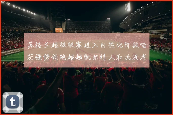 苏格兰超级联赛进入白热化阶段哈茨强势领跑超越凯尔特人和流浪者