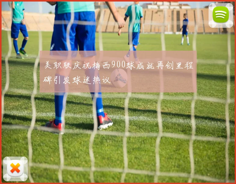 美职联庆祝梅西900球成就再创里程碑引发球迷热议