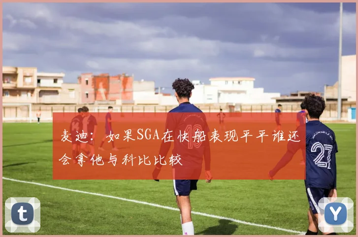 麦迪：如果SGA在快船表现平平谁还会拿他与科比比较