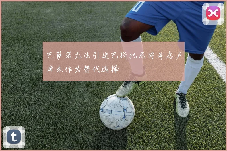 巴萨若无法引进巴斯托尼将考虑卢库米作为替代选择
