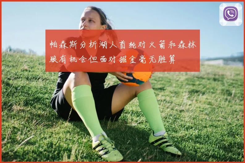 帕森斯分析湖人首轮对火箭和森林狼有机会但面对掘金毫无胜算