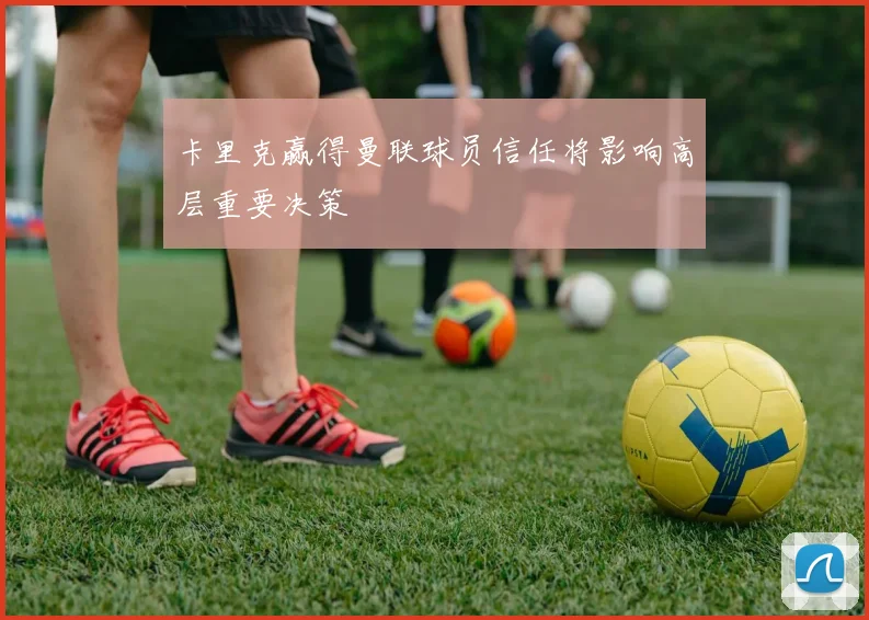 卡里克赢得曼联球员信任将影响高层重要决策