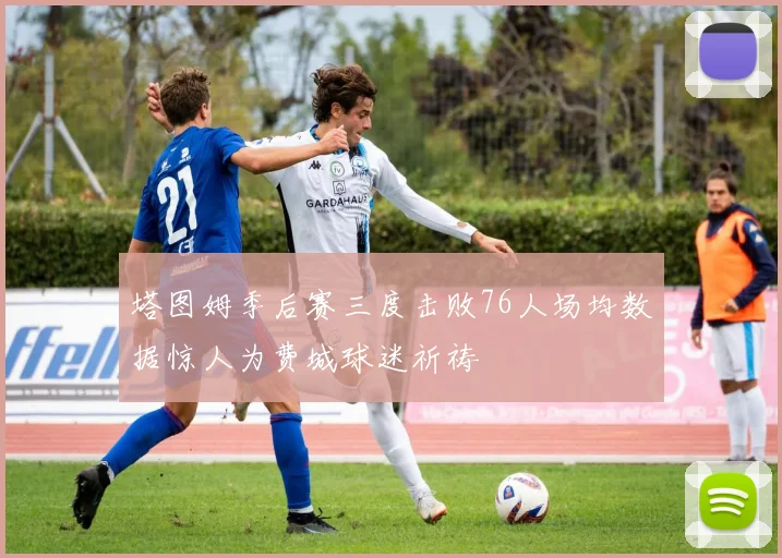 塔图姆季后赛三度击败76人场均数据惊人为费城球迷祈祷
