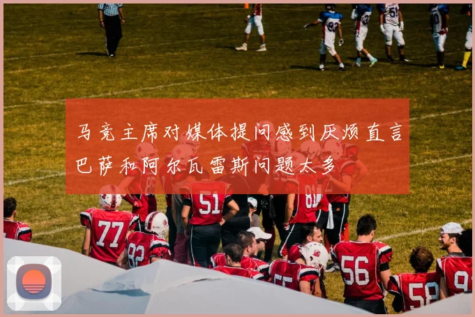 马竞主席对媒体提问感到厌烦直言巴萨和阿尔瓦雷斯问题太多