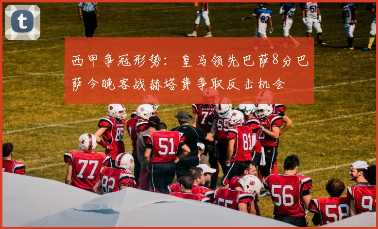 西甲争冠形势：皇马领先巴萨8分巴萨今晚客战赫塔费争取反击机会