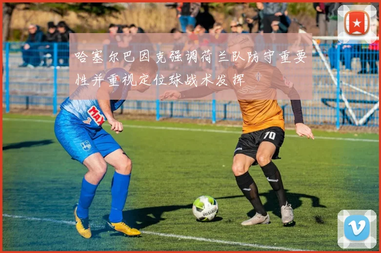 哈塞尔巴因克强调荷兰队防守重要性并重视定位球战术发挥