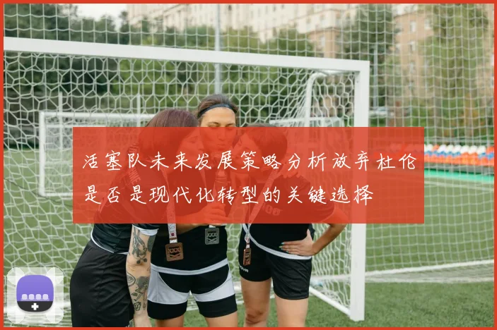 活塞队未来发展策略分析放弃杜伦是否是现代化转型的关键选择