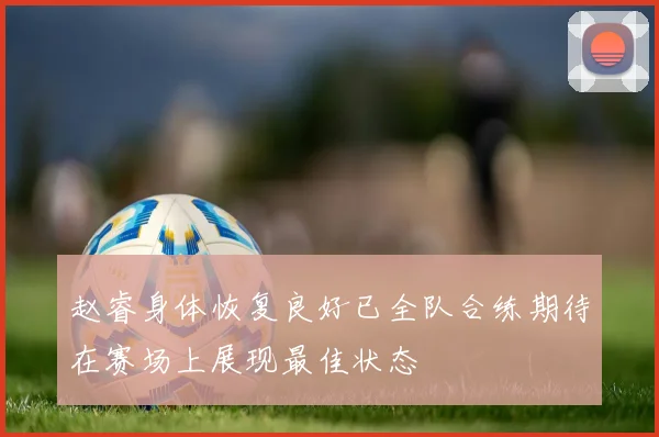 赵睿身体恢复良好已全队合练期待在赛场上展现最佳状态