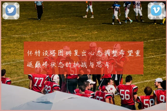 怀特谈塔图姆复出心态调整希望重返巅峰状态的挑战与思考