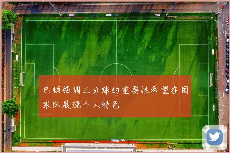 巴顿强调三分球的重要性希望在国家队展现个人特色