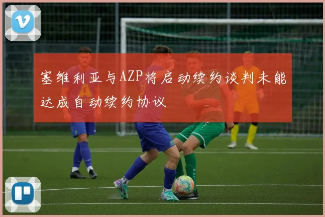 塞维利亚与AZP将启动续约谈判未能达成自动续约协议