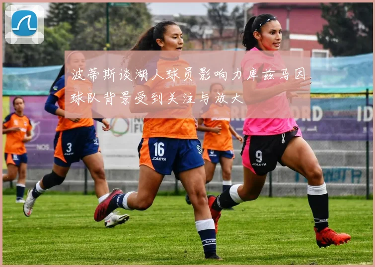 波蒂斯谈湖人球员影响力库兹马因球队背景受到关注与放大