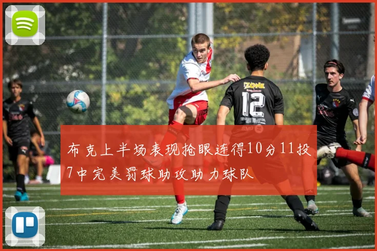 布克上半场表现抢眼连得10分11投7中完美罚球助攻助力球队