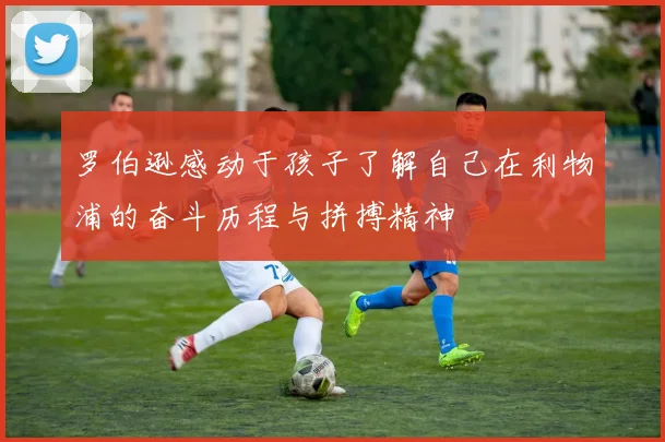 罗伯逊感动于孩子了解自己在利物浦的奋斗历程与拼搏精神