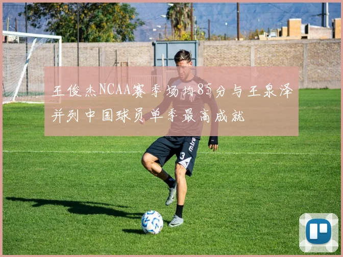 王俊杰NCAA赛季场均85分与王泉泽并列中国球员单季最高成就