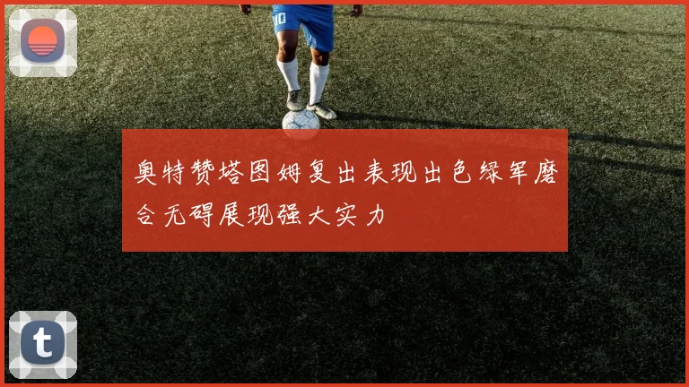 奥特赞塔图姆复出表现出色绿军磨合无碍展现强大实力