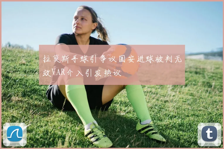 拉莫斯手球引争议国安进球被判无效VAR介入引发热议