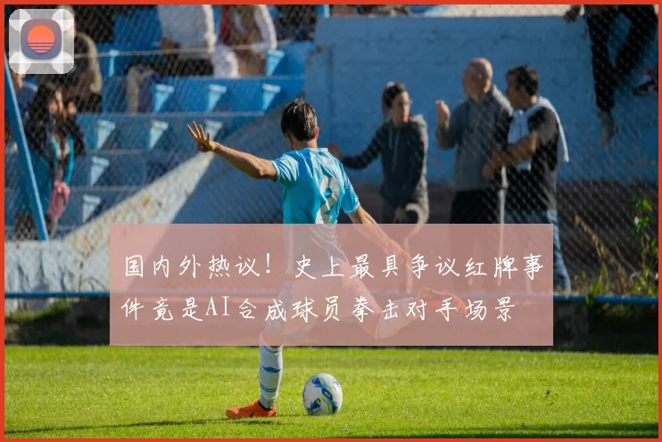 国内外热议！史上最具争议红牌事件竟是AI合成球员拳击对手场景