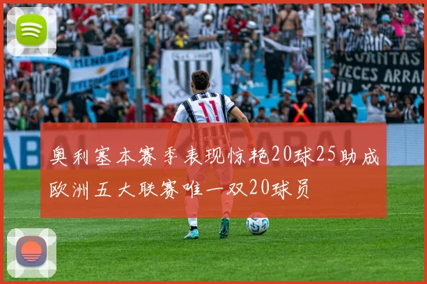 奥利塞本赛季表现惊艳20球25助成欧洲五大联赛唯一双20球员