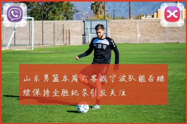 山东男篮本周六客战宁波队能否继续保持全胜纪录引发关注