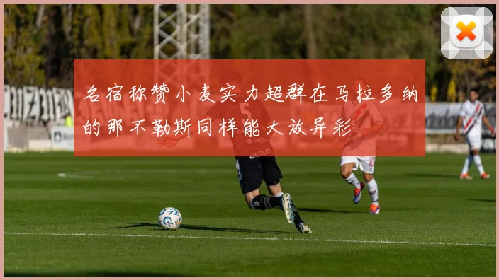 名宿称赞小麦实力超群在马拉多纳的那不勒斯同样能大放异彩