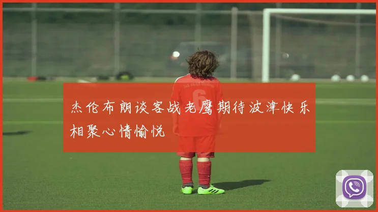 杰伦布朗谈客战老鹰期待波津快乐相聚心情愉悦
