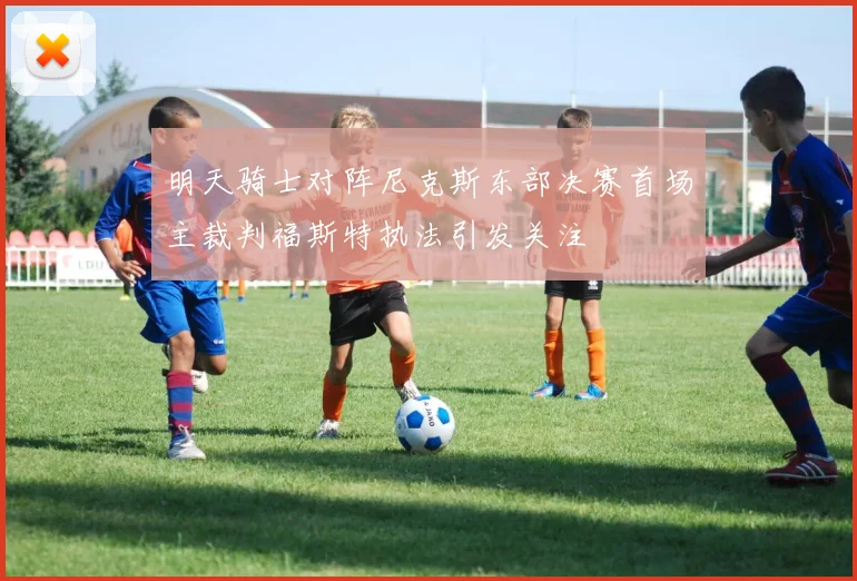 明天骑士对阵尼克斯东部决赛首场主裁判福斯特执法引发关注