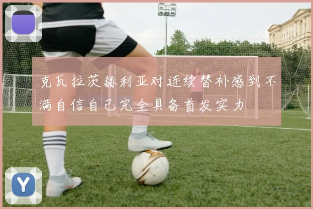 克瓦拉茨赫利亚对连续替补感到不满自信自己完全具备首发实力
