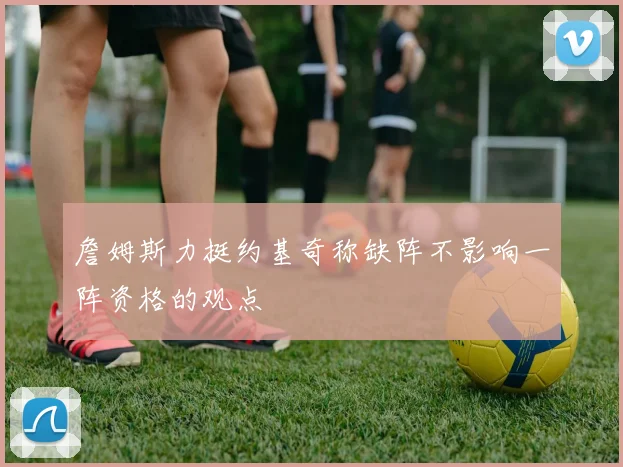 詹姆斯力挺约基奇称缺阵不影响一阵资格的观点