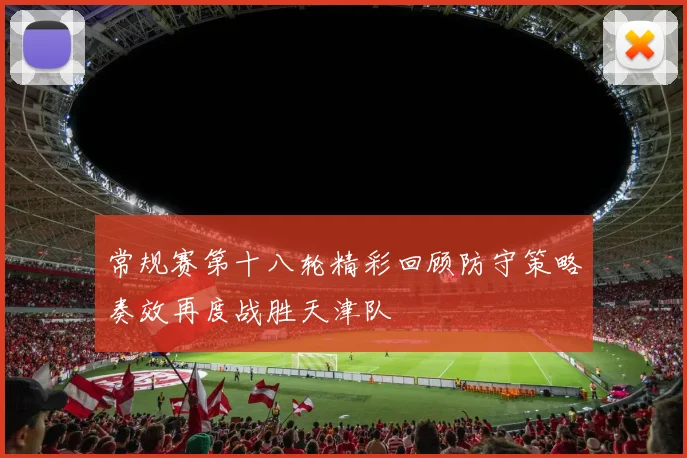 常规赛第十八轮精彩回顾防守策略奏效再度战胜天津队