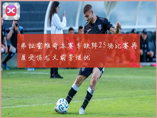弗拉霍维奇本赛季缺阵25场比赛再度受伤尤文前景堪忧