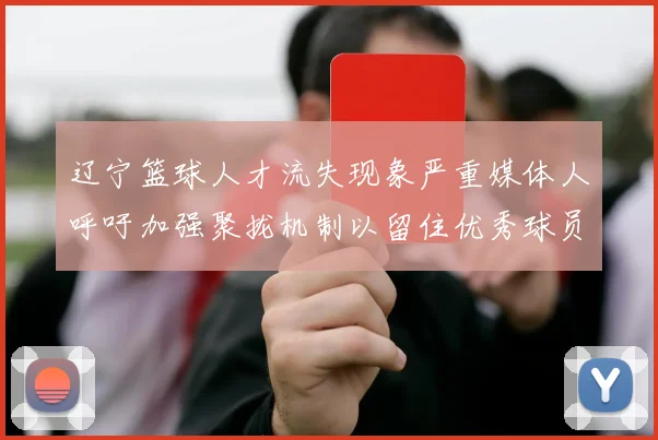 辽宁篮球人才流失现象严重媒体人呼吁加强聚拢机制以留住优秀球员