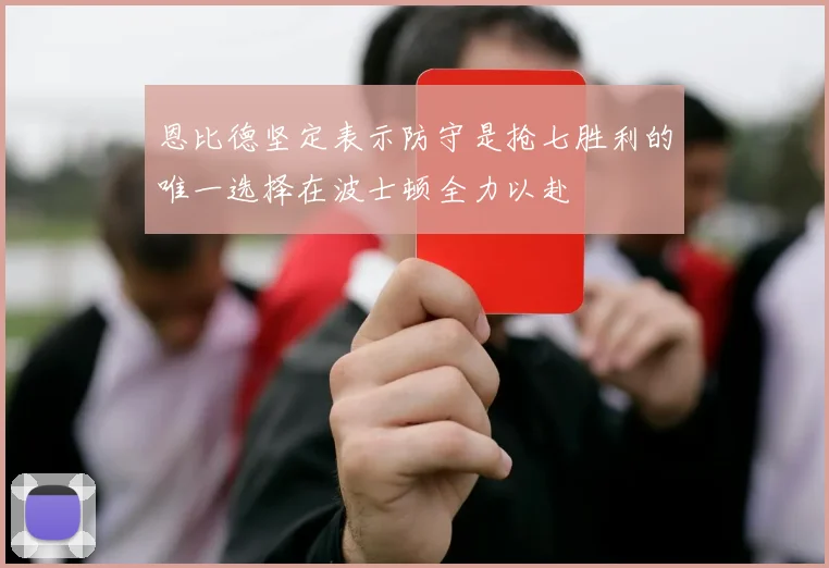 恩比德坚定表示防守是抢七胜利的唯一选择在波士顿全力以赴