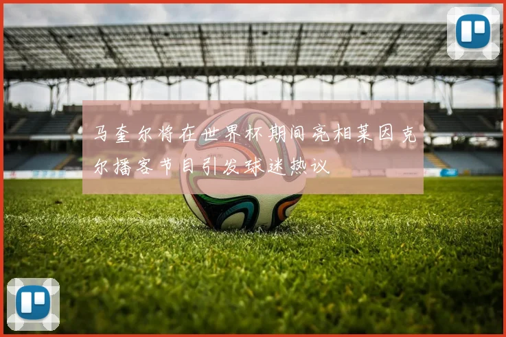 马奎尔将在世界杯期间亮相莱因克尔播客节目引发球迷热议